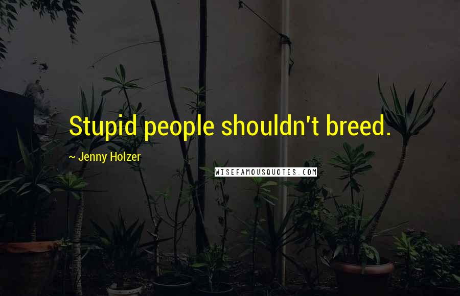 Jenny Holzer Quotes: Stupid people shouldn't breed.