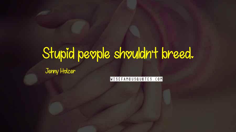 Jenny Holzer Quotes: Stupid people shouldn't breed.