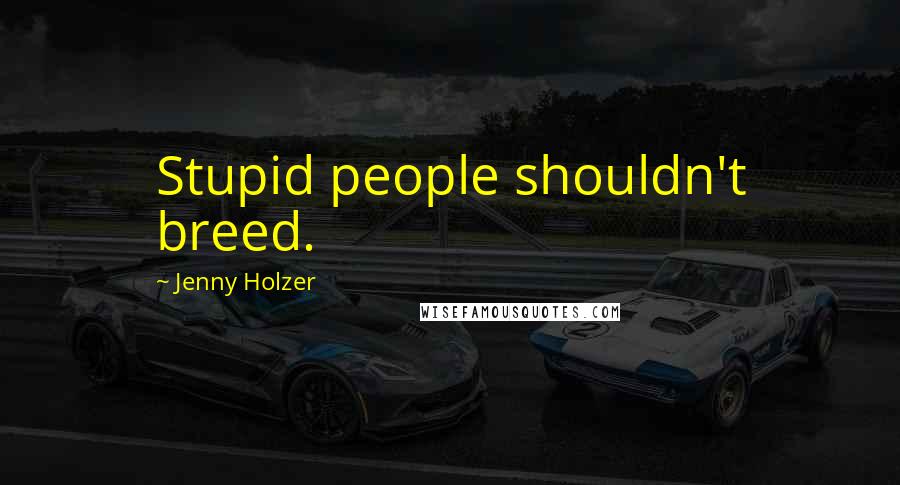 Jenny Holzer Quotes: Stupid people shouldn't breed.