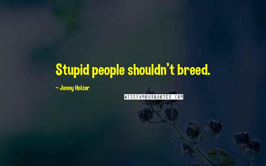 Jenny Holzer Quotes: Stupid people shouldn't breed.