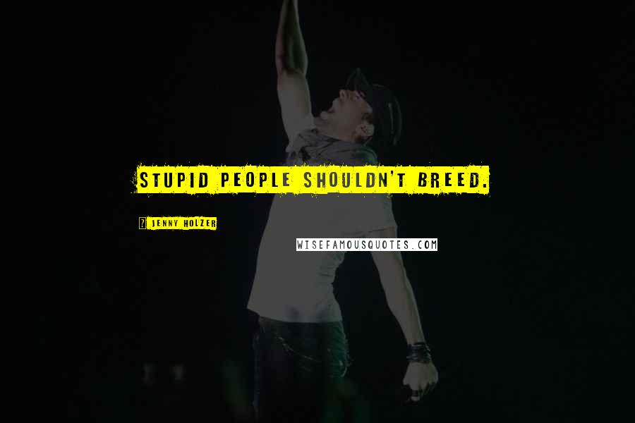 Jenny Holzer Quotes: Stupid people shouldn't breed.