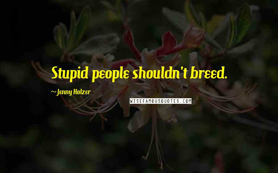 Jenny Holzer Quotes: Stupid people shouldn't breed.