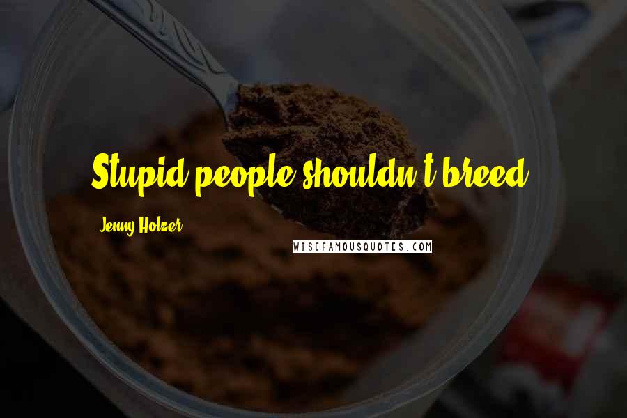 Jenny Holzer Quotes: Stupid people shouldn't breed.