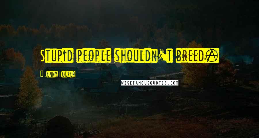 Jenny Holzer Quotes: Stupid people shouldn't breed.