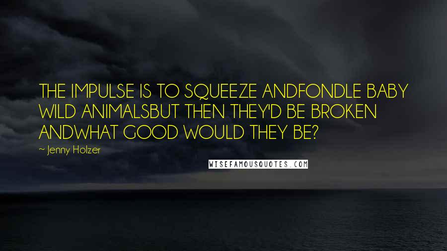 Jenny Holzer Quotes: THE IMPULSE IS TO SQUEEZE ANDFONDLE BABY WILD ANIMALSBUT THEN THEY'D BE BROKEN ANDWHAT GOOD WOULD THEY BE?