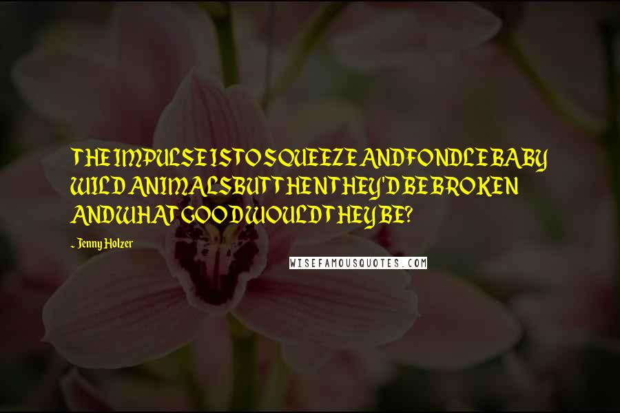 Jenny Holzer Quotes: THE IMPULSE IS TO SQUEEZE ANDFONDLE BABY WILD ANIMALSBUT THEN THEY'D BE BROKEN ANDWHAT GOOD WOULD THEY BE?