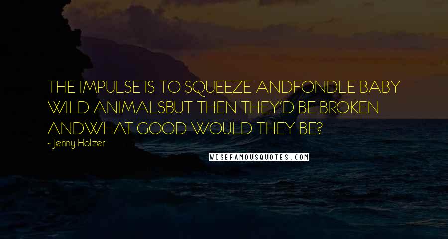 Jenny Holzer Quotes: THE IMPULSE IS TO SQUEEZE ANDFONDLE BABY WILD ANIMALSBUT THEN THEY'D BE BROKEN ANDWHAT GOOD WOULD THEY BE?