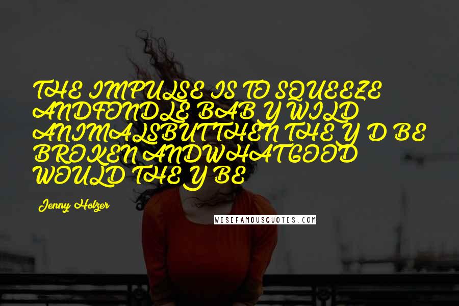 Jenny Holzer Quotes: THE IMPULSE IS TO SQUEEZE ANDFONDLE BABY WILD ANIMALSBUT THEN THEY'D BE BROKEN ANDWHAT GOOD WOULD THEY BE?
