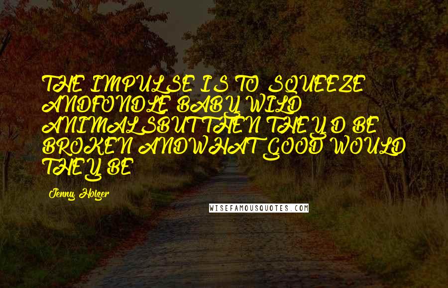 Jenny Holzer Quotes: THE IMPULSE IS TO SQUEEZE ANDFONDLE BABY WILD ANIMALSBUT THEN THEY'D BE BROKEN ANDWHAT GOOD WOULD THEY BE?