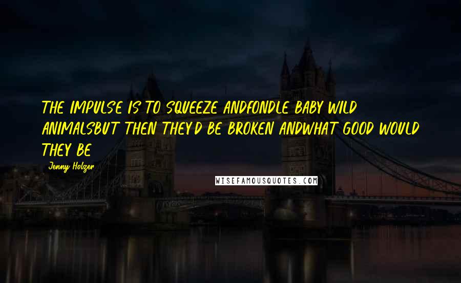 Jenny Holzer Quotes: THE IMPULSE IS TO SQUEEZE ANDFONDLE BABY WILD ANIMALSBUT THEN THEY'D BE BROKEN ANDWHAT GOOD WOULD THEY BE?