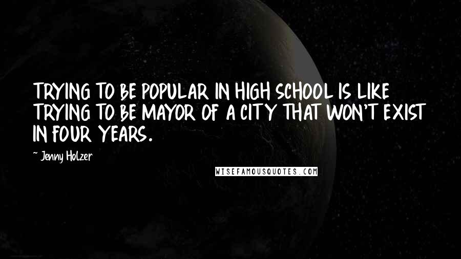 Jenny Holzer Quotes: TRYING TO BE POPULAR IN HIGH SCHOOL IS LIKE TRYING TO BE MAYOR OF A CITY THAT WON'T EXIST IN FOUR YEARS.