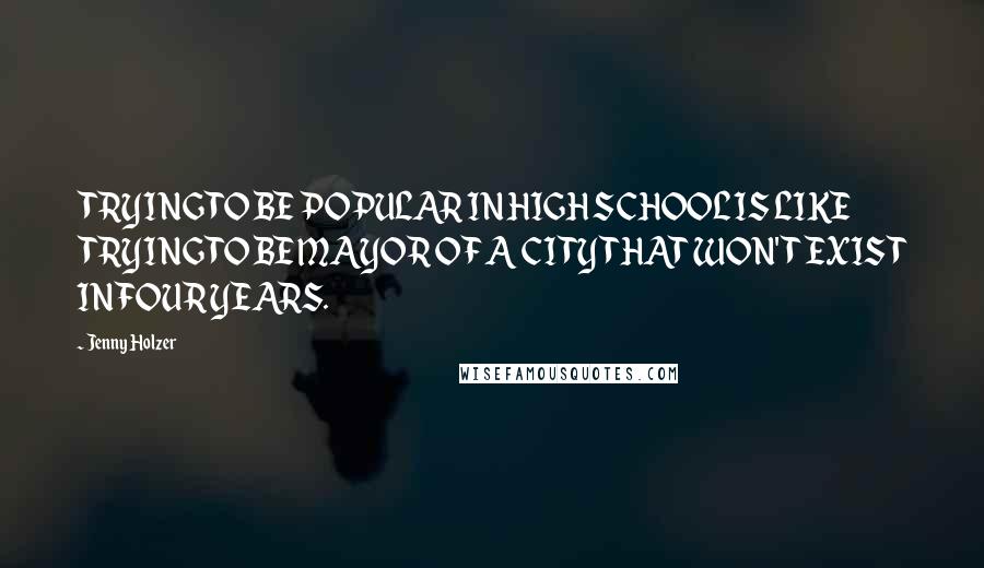 Jenny Holzer Quotes: TRYING TO BE POPULAR IN HIGH SCHOOL IS LIKE TRYING TO BE MAYOR OF A CITY THAT WON'T EXIST IN FOUR YEARS.