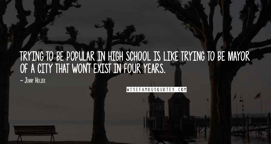 Jenny Holzer Quotes: TRYING TO BE POPULAR IN HIGH SCHOOL IS LIKE TRYING TO BE MAYOR OF A CITY THAT WON'T EXIST IN FOUR YEARS.