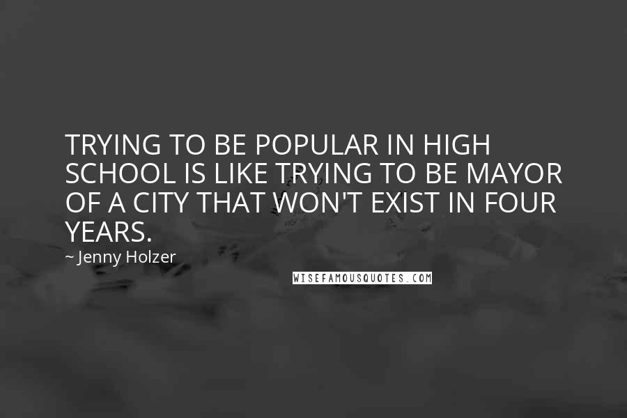 Jenny Holzer Quotes: TRYING TO BE POPULAR IN HIGH SCHOOL IS LIKE TRYING TO BE MAYOR OF A CITY THAT WON'T EXIST IN FOUR YEARS.