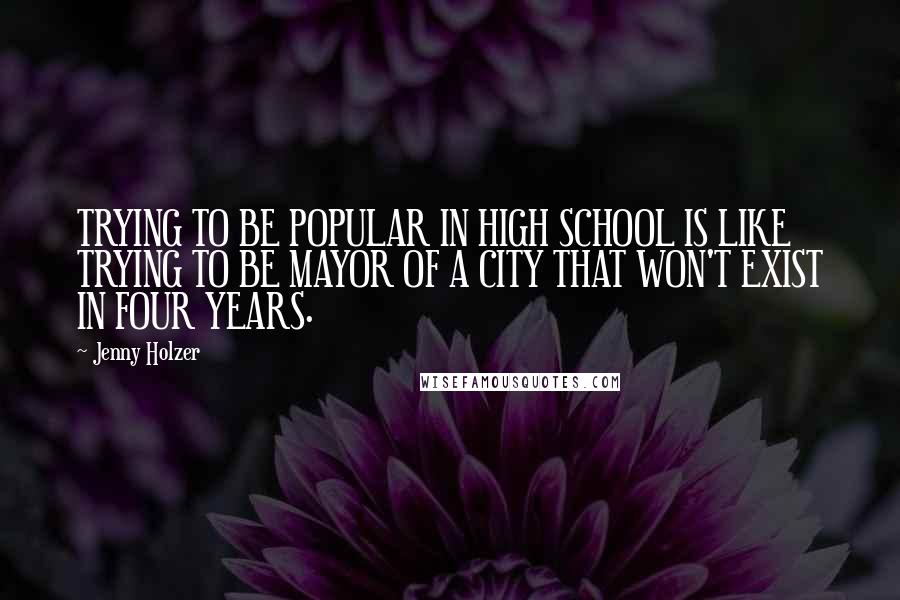 Jenny Holzer Quotes: TRYING TO BE POPULAR IN HIGH SCHOOL IS LIKE TRYING TO BE MAYOR OF A CITY THAT WON'T EXIST IN FOUR YEARS.