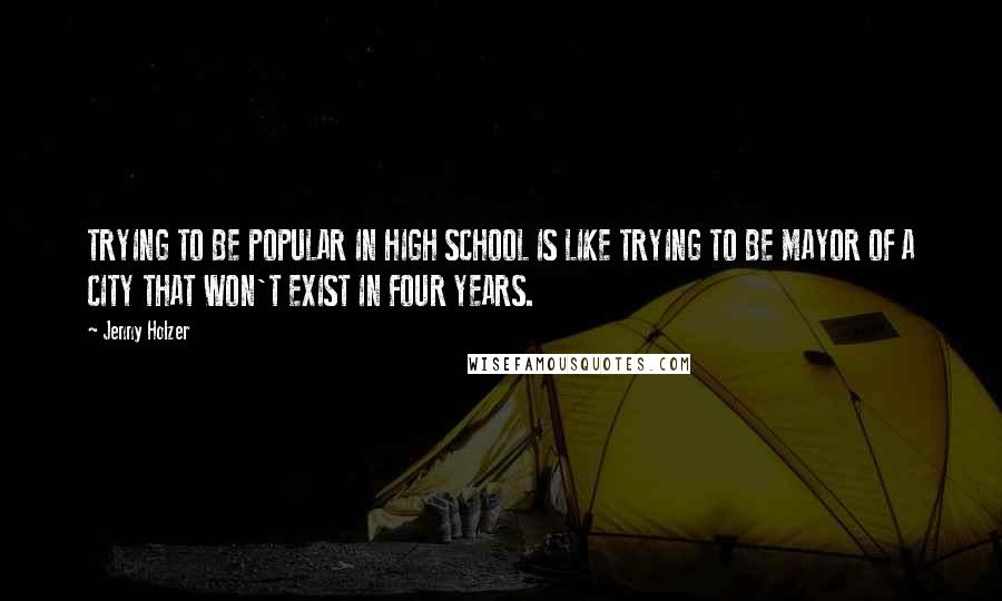 Jenny Holzer Quotes: TRYING TO BE POPULAR IN HIGH SCHOOL IS LIKE TRYING TO BE MAYOR OF A CITY THAT WON'T EXIST IN FOUR YEARS.