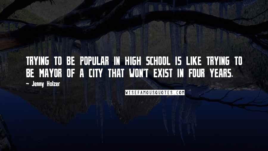 Jenny Holzer Quotes: TRYING TO BE POPULAR IN HIGH SCHOOL IS LIKE TRYING TO BE MAYOR OF A CITY THAT WON'T EXIST IN FOUR YEARS.