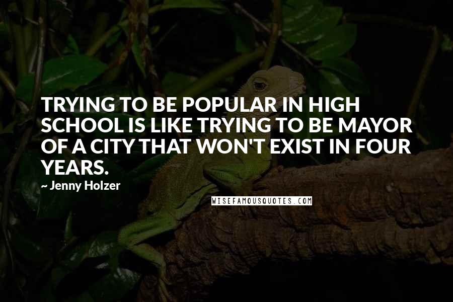Jenny Holzer Quotes: TRYING TO BE POPULAR IN HIGH SCHOOL IS LIKE TRYING TO BE MAYOR OF A CITY THAT WON'T EXIST IN FOUR YEARS.