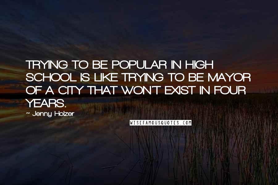 Jenny Holzer Quotes: TRYING TO BE POPULAR IN HIGH SCHOOL IS LIKE TRYING TO BE MAYOR OF A CITY THAT WON'T EXIST IN FOUR YEARS.