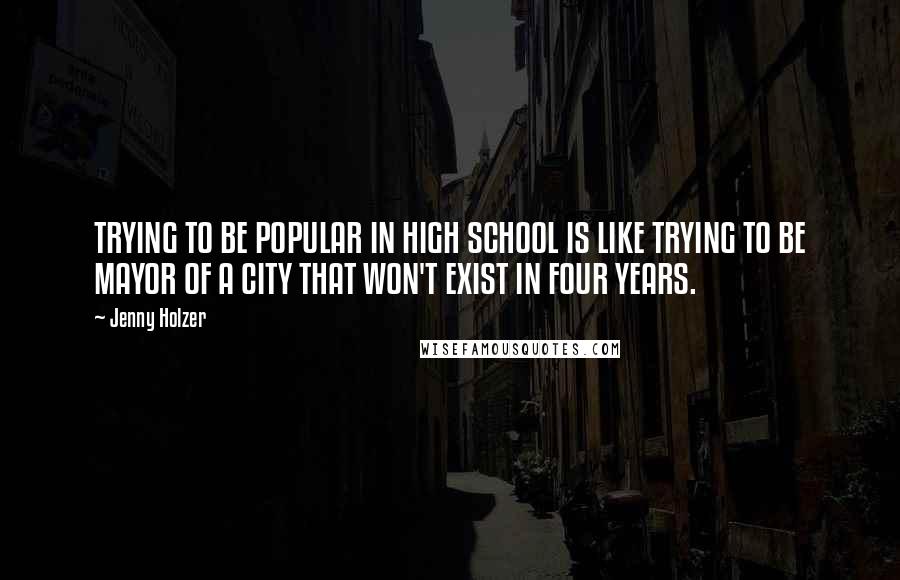 Jenny Holzer Quotes: TRYING TO BE POPULAR IN HIGH SCHOOL IS LIKE TRYING TO BE MAYOR OF A CITY THAT WON'T EXIST IN FOUR YEARS.