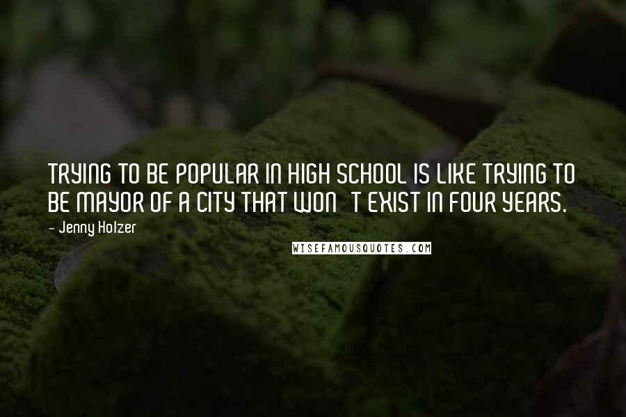 Jenny Holzer Quotes: TRYING TO BE POPULAR IN HIGH SCHOOL IS LIKE TRYING TO BE MAYOR OF A CITY THAT WON'T EXIST IN FOUR YEARS.