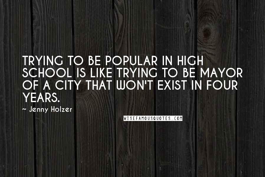 Jenny Holzer Quotes: TRYING TO BE POPULAR IN HIGH SCHOOL IS LIKE TRYING TO BE MAYOR OF A CITY THAT WON'T EXIST IN FOUR YEARS.