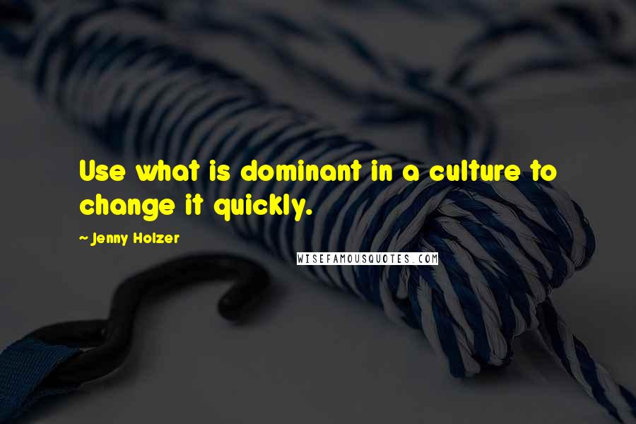 Jenny Holzer Quotes: Use what is dominant in a culture to change it quickly.