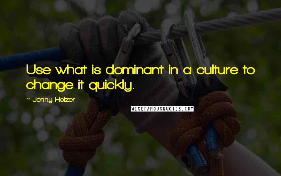 Jenny Holzer Quotes: Use what is dominant in a culture to change it quickly.