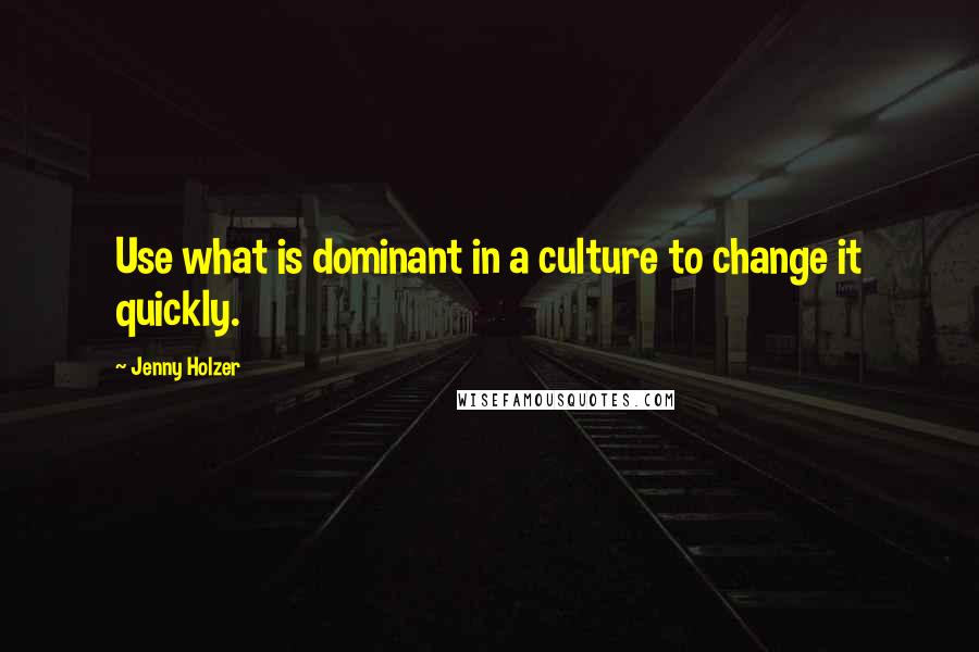 Jenny Holzer Quotes: Use what is dominant in a culture to change it quickly.