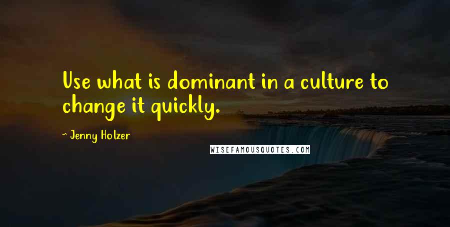 Jenny Holzer Quotes: Use what is dominant in a culture to change it quickly.