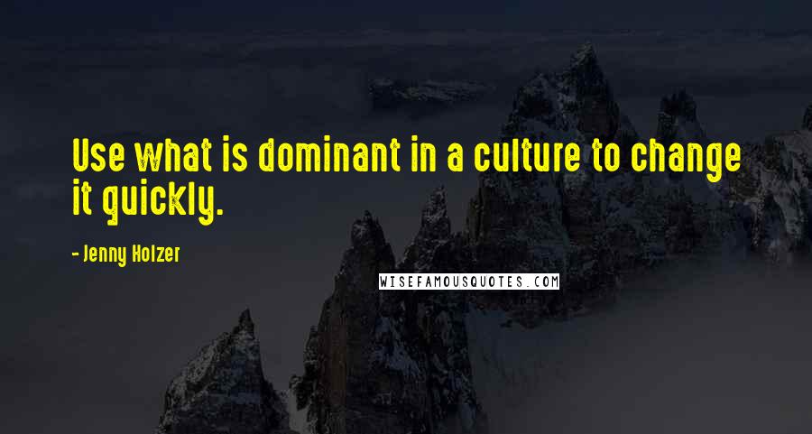 Jenny Holzer Quotes: Use what is dominant in a culture to change it quickly.