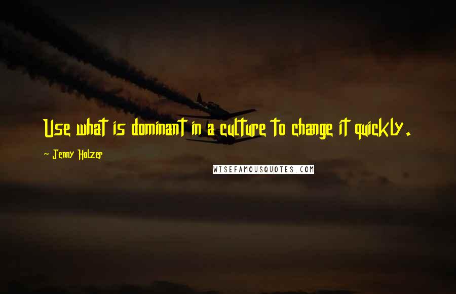 Jenny Holzer Quotes: Use what is dominant in a culture to change it quickly.