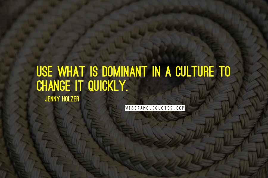 Jenny Holzer Quotes: Use what is dominant in a culture to change it quickly.