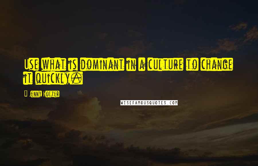 Jenny Holzer Quotes: Use what is dominant in a culture to change it quickly.