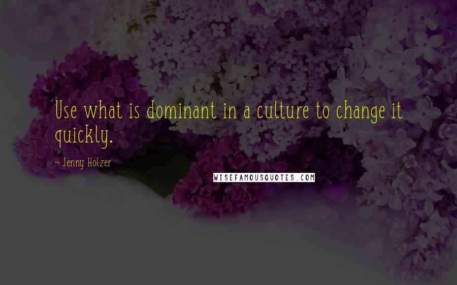 Jenny Holzer Quotes: Use what is dominant in a culture to change it quickly.