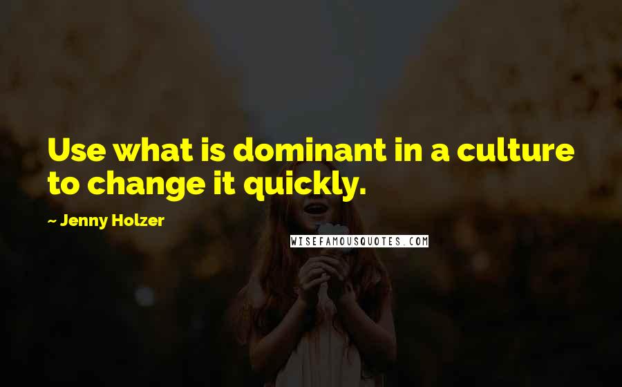 Jenny Holzer Quotes: Use what is dominant in a culture to change it quickly.