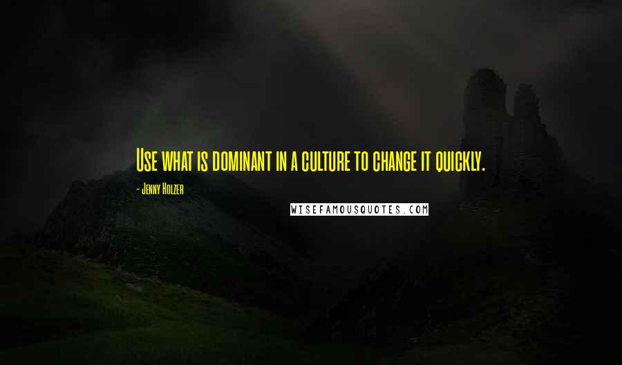 Jenny Holzer Quotes: Use what is dominant in a culture to change it quickly.