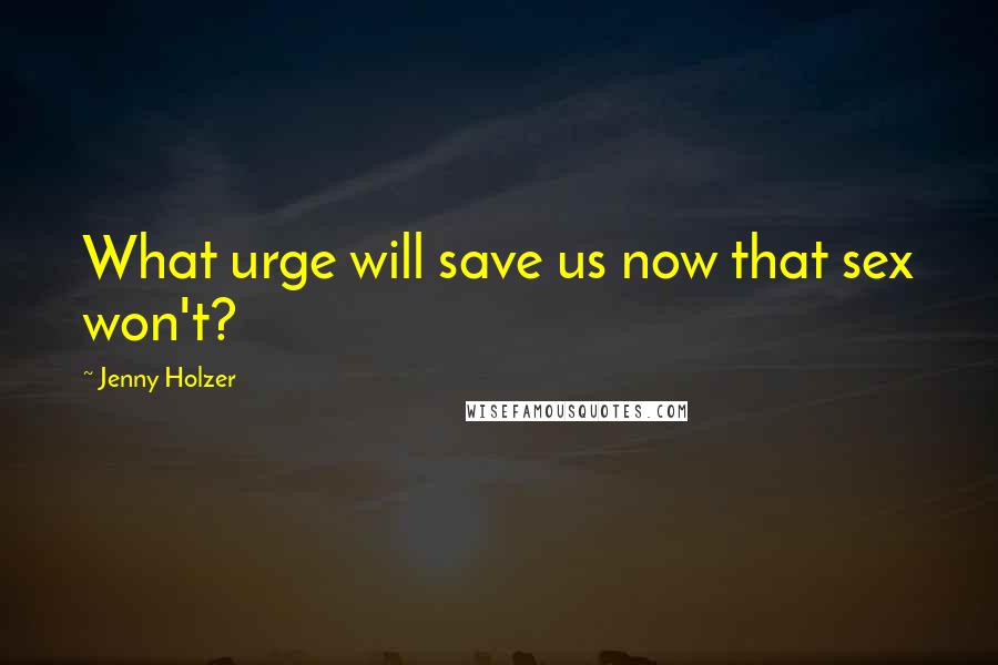 Jenny Holzer Quotes: What urge will save us now that sex won't?