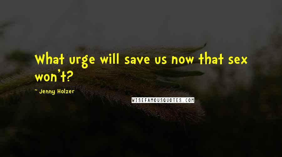 Jenny Holzer Quotes: What urge will save us now that sex won't?