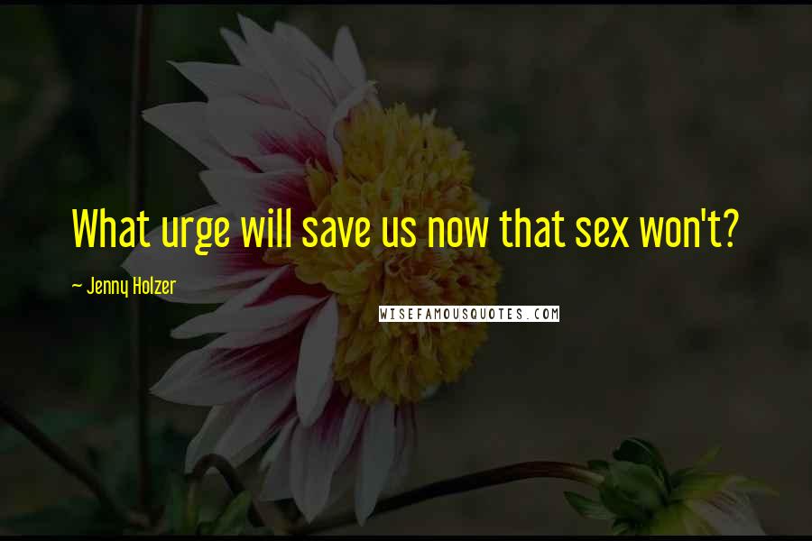 Jenny Holzer Quotes: What urge will save us now that sex won't?