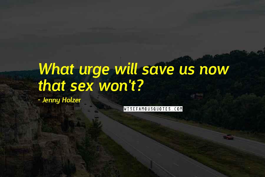 Jenny Holzer Quotes: What urge will save us now that sex won't?