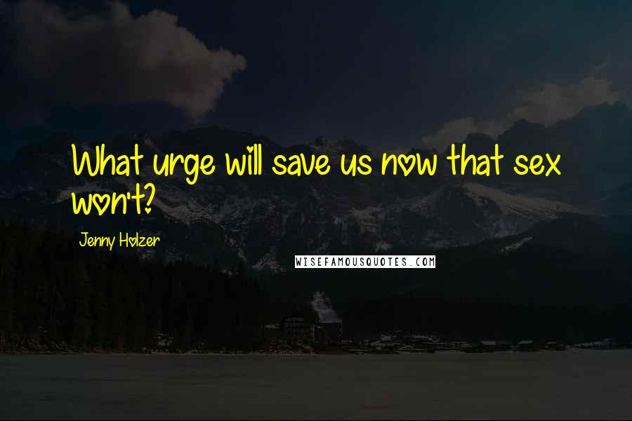 Jenny Holzer Quotes: What urge will save us now that sex won't?