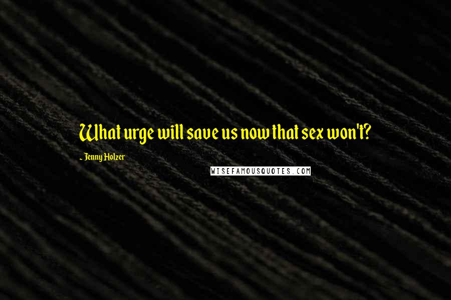 Jenny Holzer Quotes: What urge will save us now that sex won't?