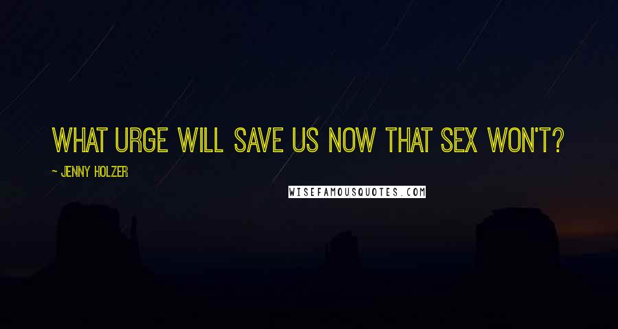 Jenny Holzer Quotes: What urge will save us now that sex won't?