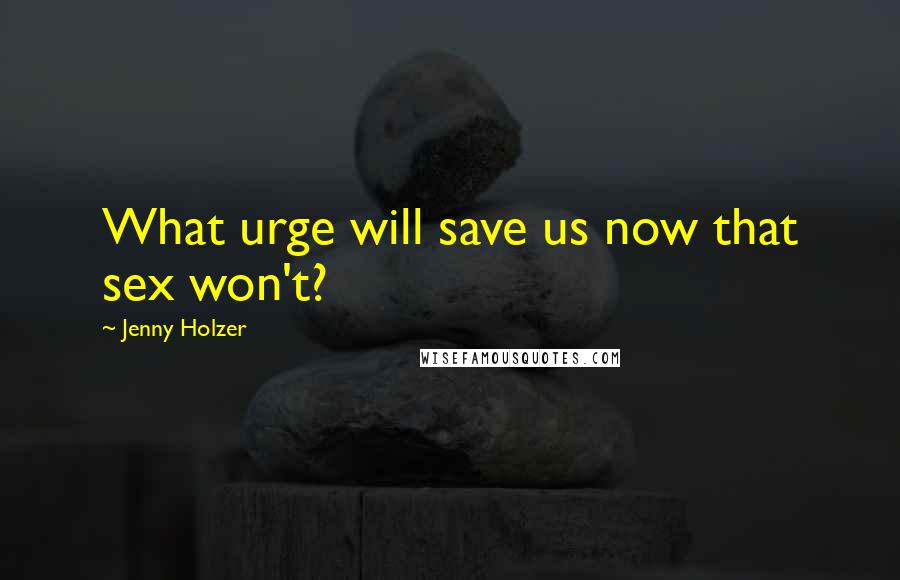 Jenny Holzer Quotes: What urge will save us now that sex won't?