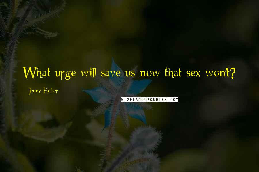 Jenny Holzer Quotes: What urge will save us now that sex won't?