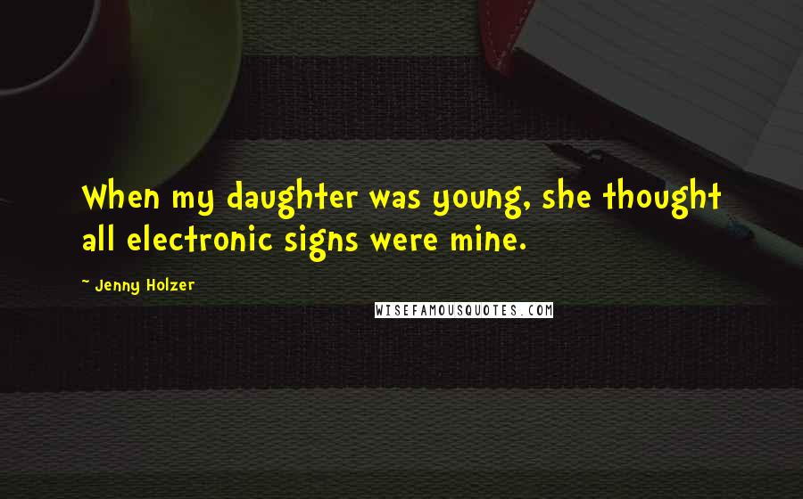 Jenny Holzer Quotes: When my daughter was young, she thought all electronic signs were mine.