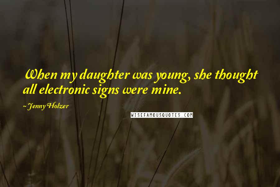 Jenny Holzer Quotes: When my daughter was young, she thought all electronic signs were mine.