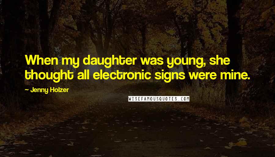 Jenny Holzer Quotes: When my daughter was young, she thought all electronic signs were mine.