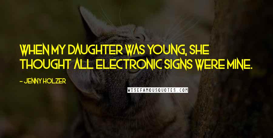 Jenny Holzer Quotes: When my daughter was young, she thought all electronic signs were mine.